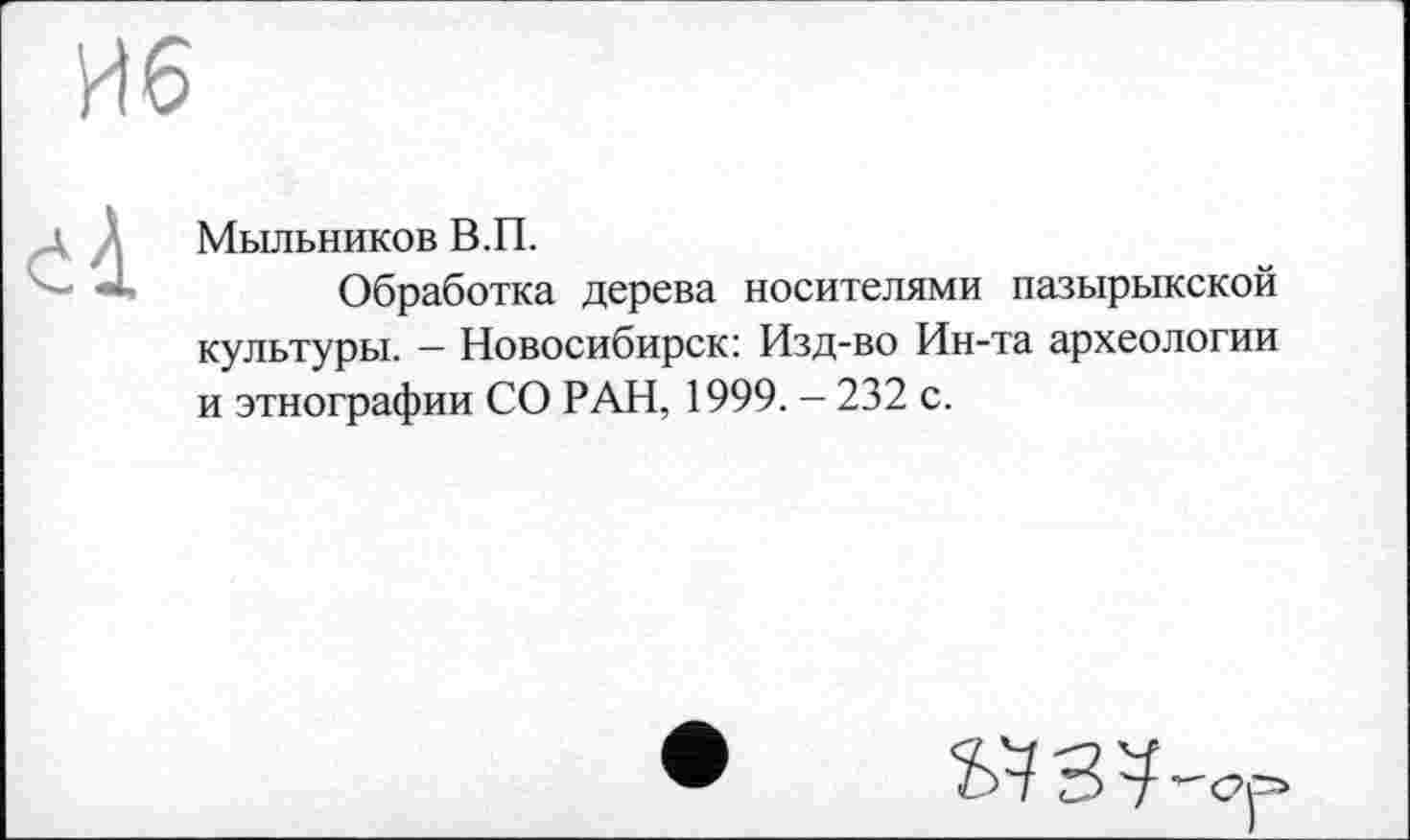 ﻿Иб

Мыльников В.П.
Обработка дерева носителями пазырыкской культуры. — Новосибирск: Изд-во Ин-та археологии и этнографии СО РАН, 1999. - 232 с.
